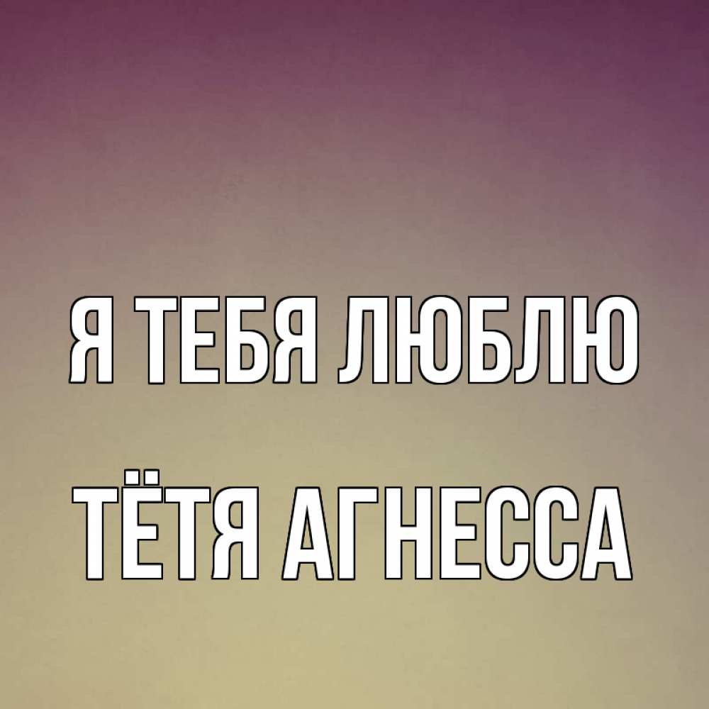 Открытка на каждый день с именем, Тётя-Агнесса Я тебя люблю для любимой Прикольная открытка с пожеланием онлайн скачать бесплатно 