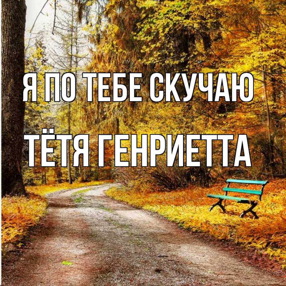 Открытка на каждый день с именем, Тётя-Генриетта Я по тебе скучаю зеленая лавочка и осенний лес Прикольная открытка с пожеланием онлайн скачать бесплатно 