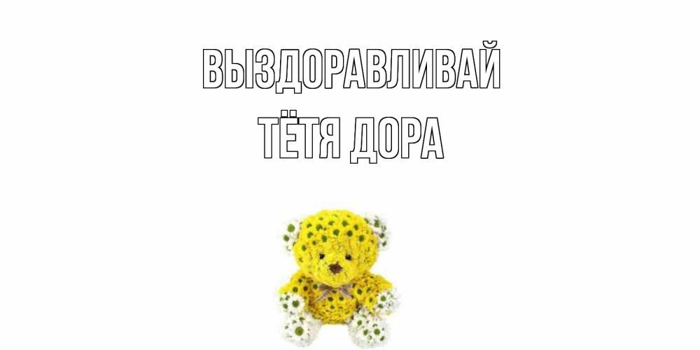 Открытка на каждый день с именем, Тётя-Дора Выздоравливай мишка Прикольная открытка с пожеланием онлайн скачать бесплатно 