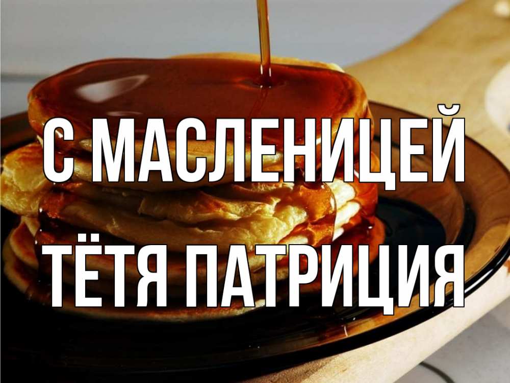 Открытка на каждый день с именем, Тётя-Патриция С масленицей блины Прикольная открытка с пожеланием онлайн скачать бесплатно 