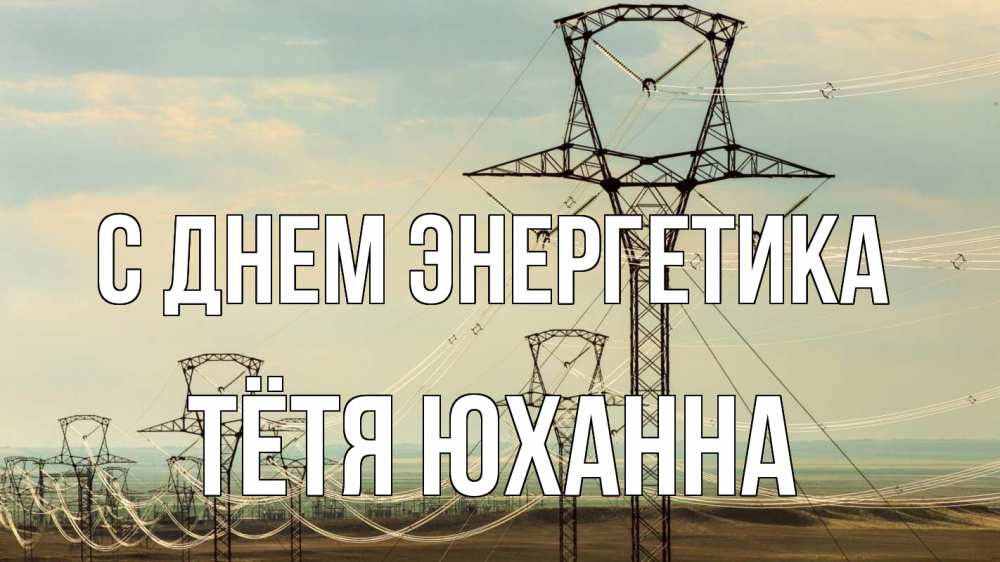Открытка на каждый день с именем, Тётя-Юханна С днем энергетика провода небо Прикольная открытка с пожеланием онлайн скачать бесплатно 