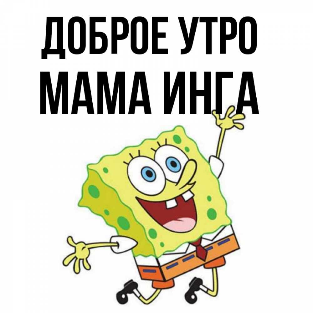 Открытка на каждый день с именем, Мама-Инга Доброе утро улыбающийся спанч Боб Прикольная открытка с пожеланием онлайн скачать бесплатно 