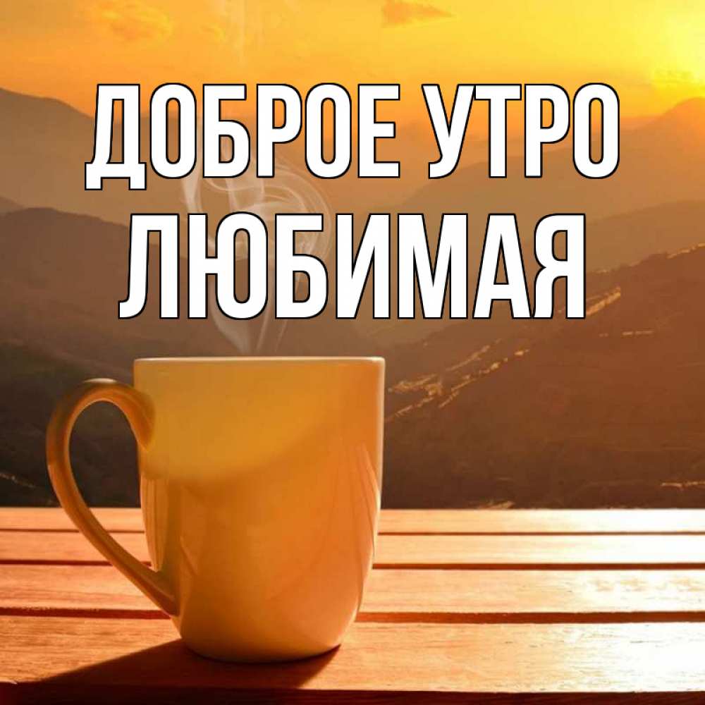Открытка на каждый день с именем, Любимая Доброе утро кофе в горах Прикольная открытка с пожеланием онлайн скачать бесплатно 