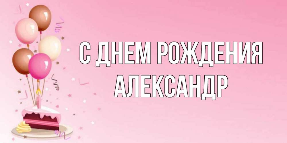 Открытка на каждый день с именем, Александр С днем рождения розовая открытка с шарами и тортинкой на день рождения Прикольная открытка с пожеланием онлайн скачать бесплатно 