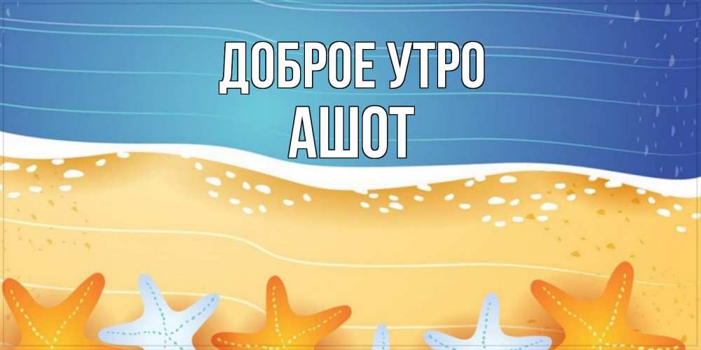 Открытка на каждый день с именем, Ашот Доброе утро красивая морская тема Прикольная открытка с пожеланием онлайн скачать бесплатно 
