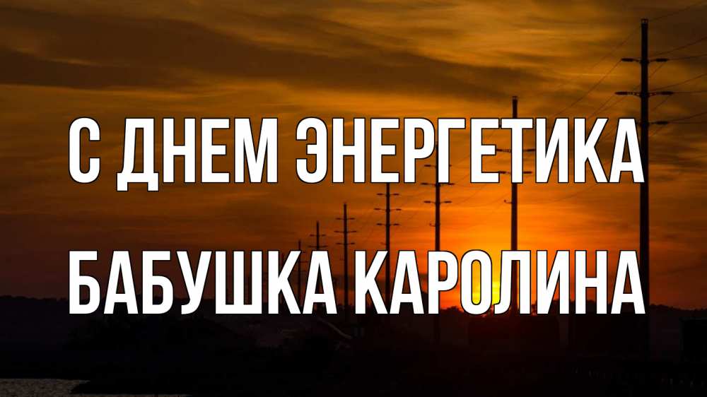 Открытка на каждый день с именем, Бабушка-Каролина С днем энергетика столбы провода закат Прикольная открытка с пожеланием онлайн скачать бесплатно 