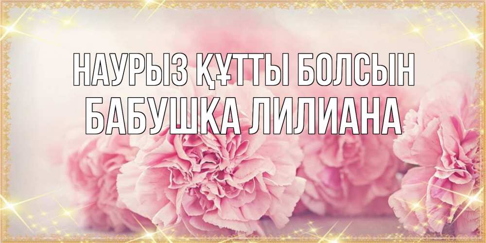 Открытка на каждый день с именем, Бабушка-Лилиана Наурыз құтты болсын розовые цветы на международный женский день Прикольная открытка с пожеланием онлайн скачать бесплатно 