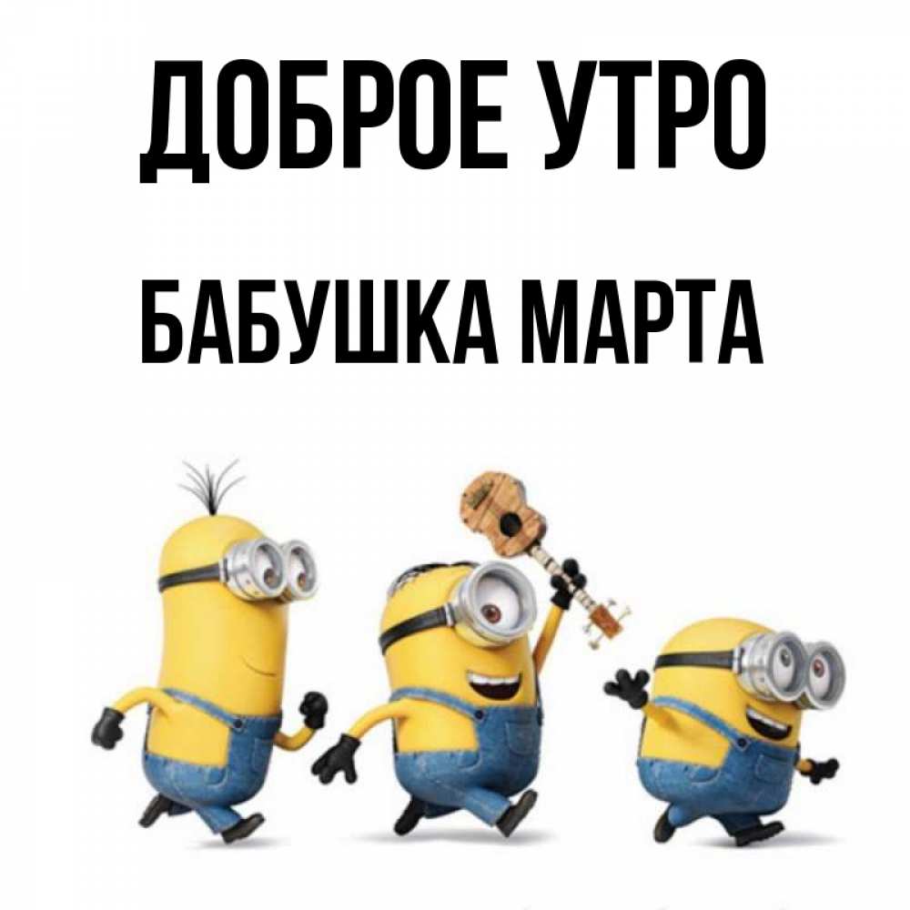 Открытка на каждый день с именем, Бабушка-Марта Доброе утро миньоны и прекрасное утро Прикольная открытка с пожеланием онлайн скачать бесплатно 