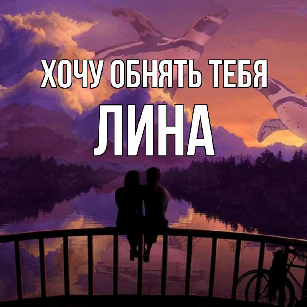 Открытка на каждый день с именем, Лина Хочу обнять тебя парочка сидит на мосте или на набережной Прикольная открытка с пожеланием онлайн скачать бесплатно 