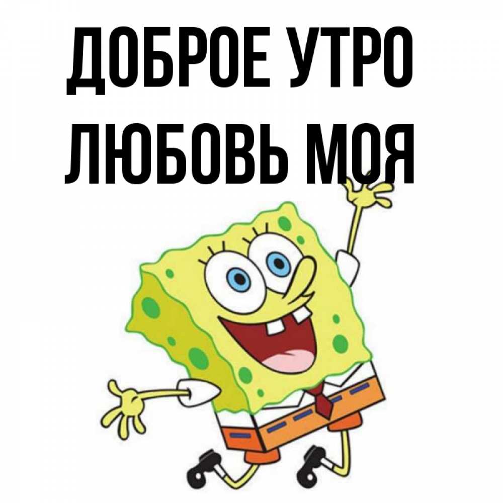Открытка на каждый день с именем, Любовь-моя Доброе утро улыбающийся спанч Боб Прикольная открытка с пожеланием онлайн скачать бесплатно 