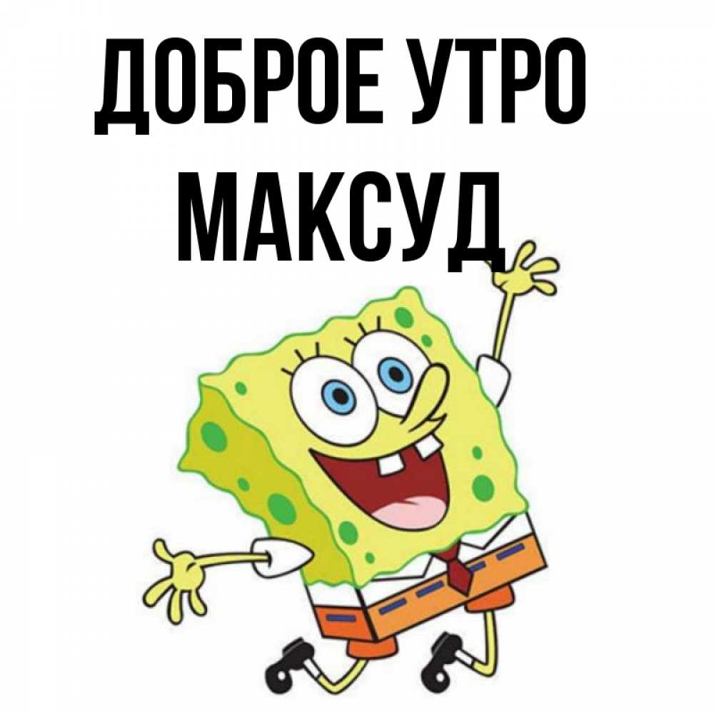 Открытка на каждый день с именем, Максуд Доброе утро улыбающийся спанч Боб Прикольная открытка с пожеланием онлайн скачать бесплатно 