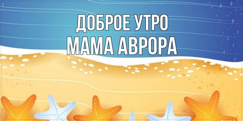 Открытка на каждый день с именем, Мама-Аврора Доброе утро красивая морская тема Прикольная открытка с пожеланием онлайн скачать бесплатно 