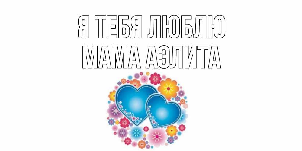 Открытка на каждый день с именем, Мама-Аэлита Я тебя люблю цветы, сердце Прикольная открытка с пожеланием онлайн скачать бесплатно 