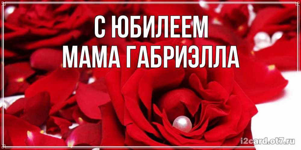 Открытка на каждый день с именем, Мама-Габриэлла С юбилеем роза с жемчужиной на открытке для любимых Прикольная открытка с пожеланием онлайн скачать бесплатно 