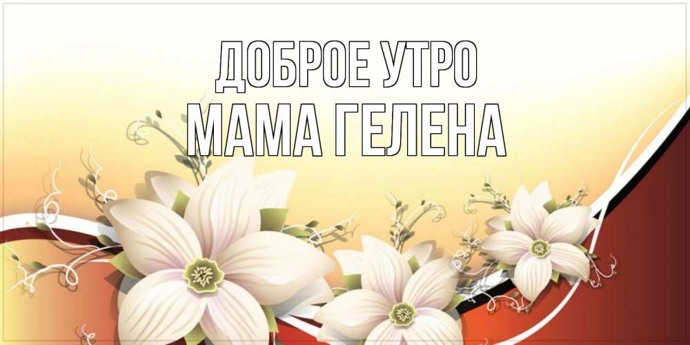Открытка на каждый день с именем, Мама-Гелена Доброе утро пожелания доброго утра Прикольная открытка с пожеланием онлайн скачать бесплатно 