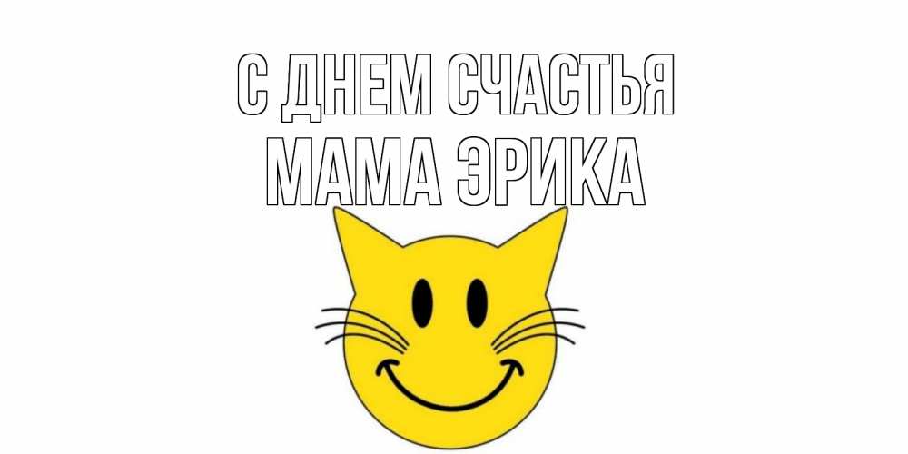 Открытка на каждый день с именем, Мама-Эрика С днем счастья кот, улыбка Прикольная открытка с пожеланием онлайн скачать бесплатно 