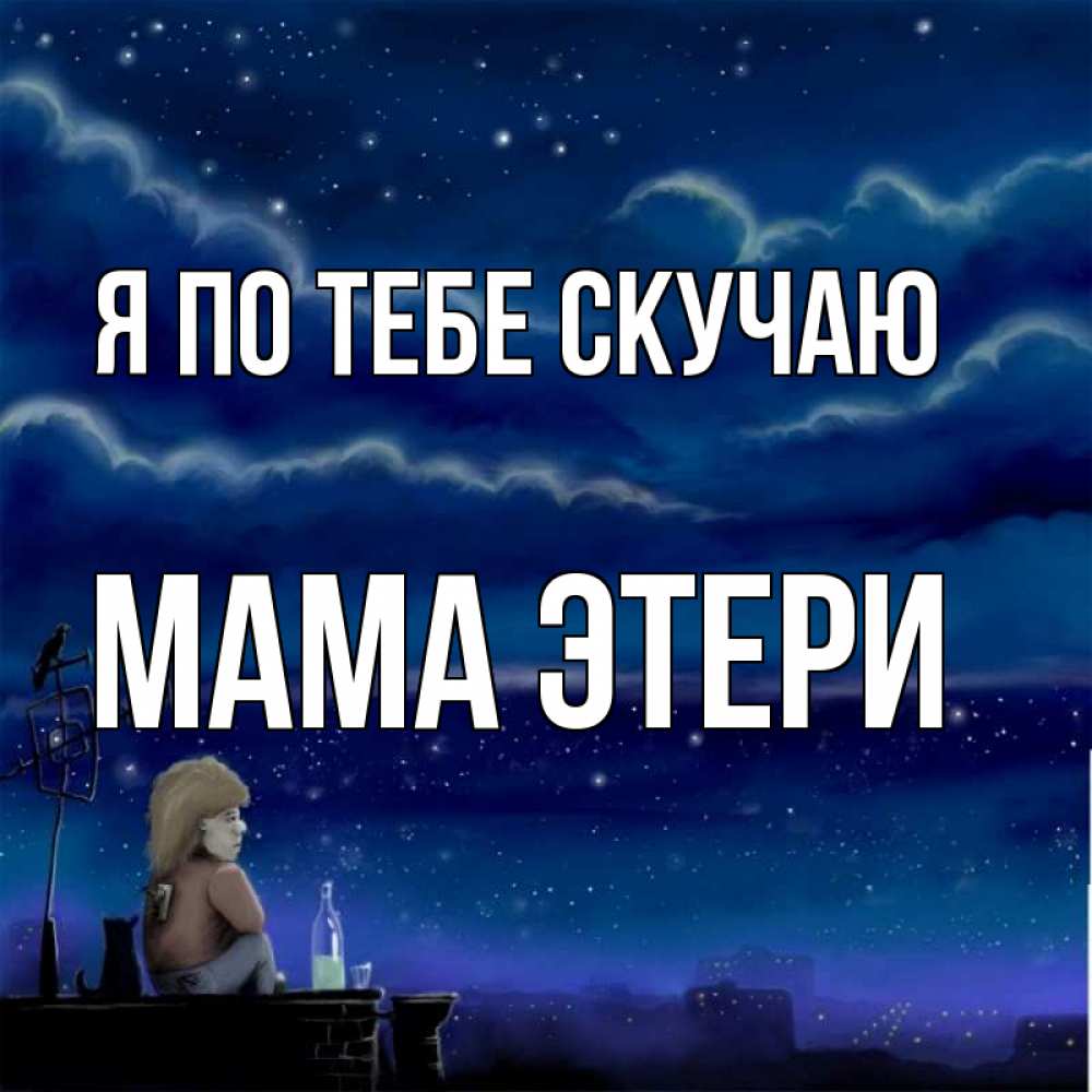Открытка на каждый день с именем, Мама-Этери Я по тебе скучаю на крыше 1 Прикольная открытка с пожеланием онлайн скачать бесплатно 