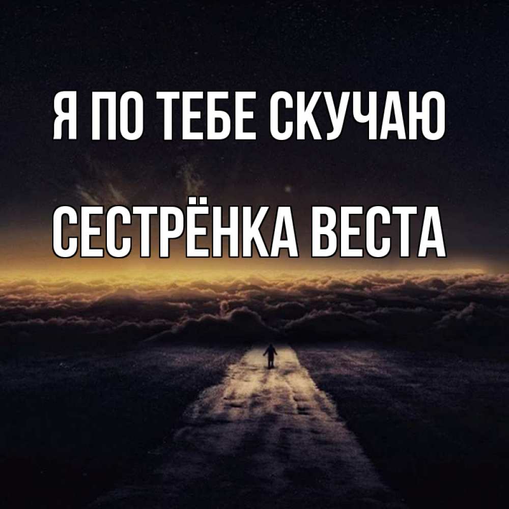 Открытка на каждый день с именем, Сестрёнка-Веста Я по тебе скучаю идем Прикольная открытка с пожеланием онлайн скачать бесплатно 