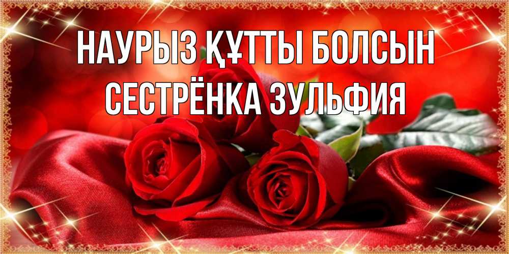 Открытка на каждый день с именем, Сестрёнка-Зульфия Наурыз құтты болсын открытка красного цвета с розами на наурыз Прикольная открытка с пожеланием онлайн скачать бесплатно 