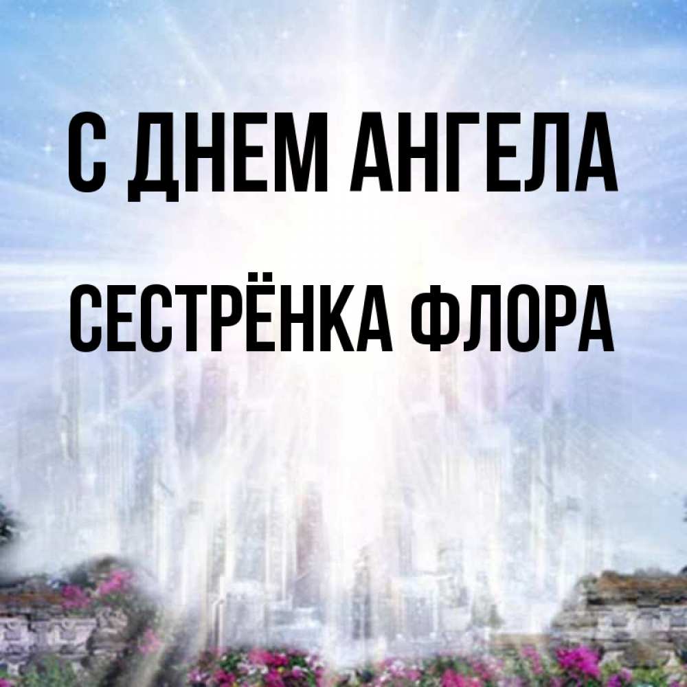 Открытка на каждый день с именем, Сестрёнка-Флора С днем ангела небесный свет Прикольная открытка с пожеланием онлайн скачать бесплатно 