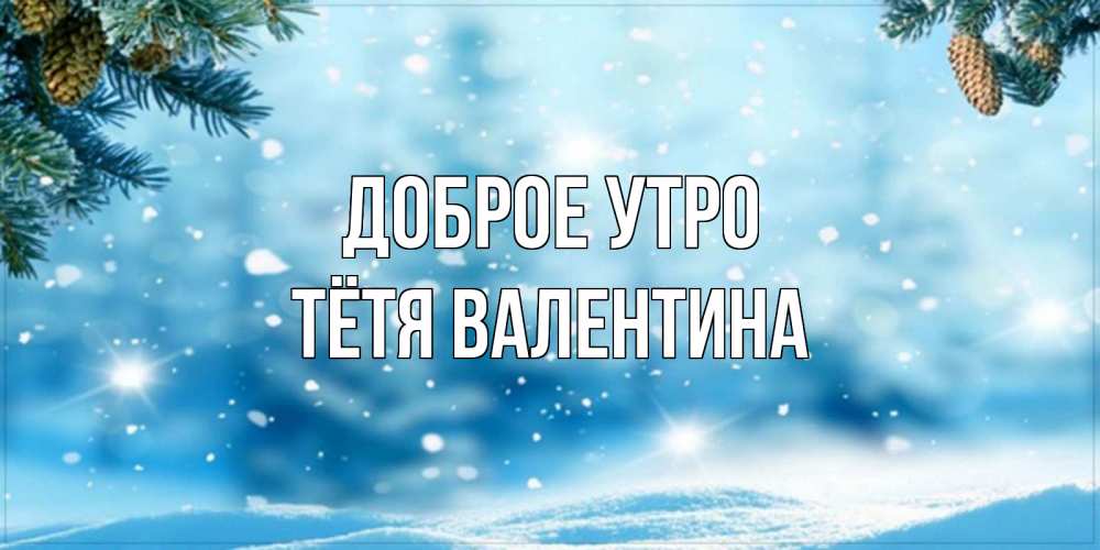 Открытка на каждый день с именем, Тётя-Валентина Доброе утро зимнее доброе утро Прикольная открытка с пожеланием онлайн скачать бесплатно 