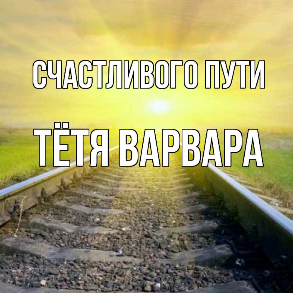 Открытка на каждый день с именем, Тётя-Варвара Счастливого пути красивая железная дорога Прикольная открытка с пожеланием онлайн скачать бесплатно 