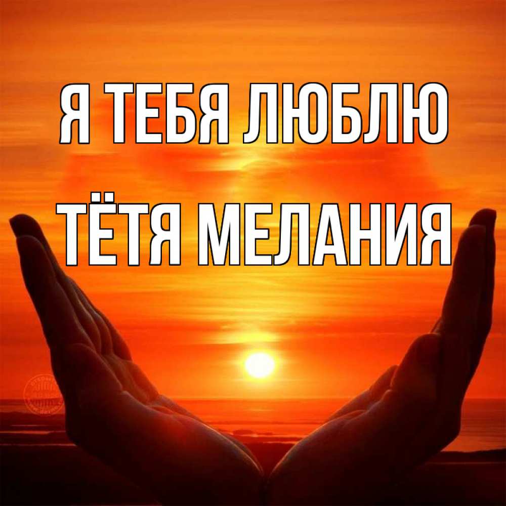 Открытка на каждый день с именем, Тётя-Мелания Я тебя люблю в руках Прикольная открытка с пожеланием онлайн скачать бесплатно 
