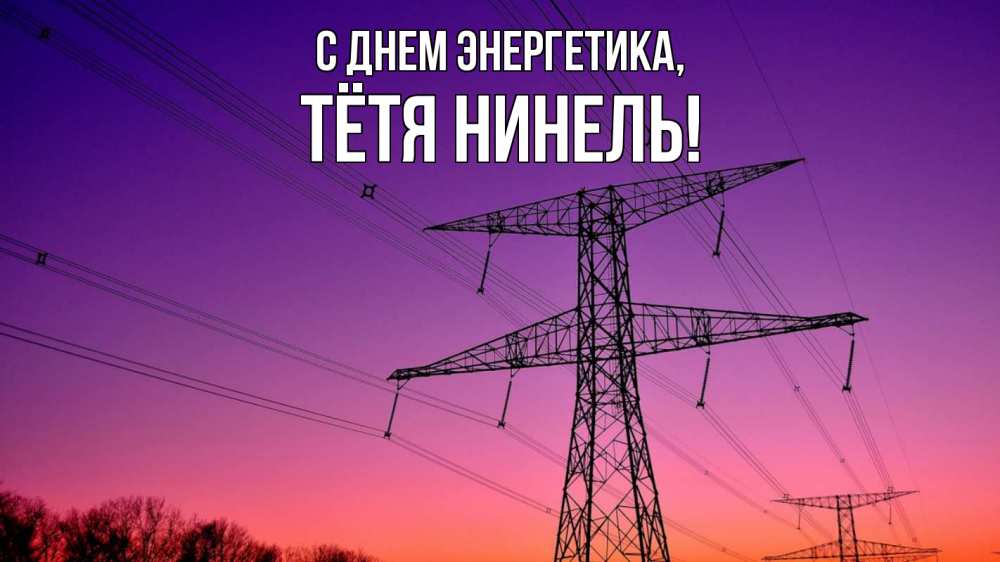 Открытка на каждый день с именем, Тётя-Нинель С днем энергетика закат лэп Прикольная открытка с пожеланием онлайн скачать бесплатно 