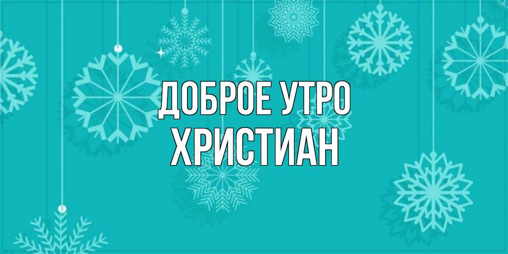 Открытка на каждый день с именем, Христиан Доброе утро открытка со снежинками Прикольная открытка с пожеланием онлайн скачать бесплатно 