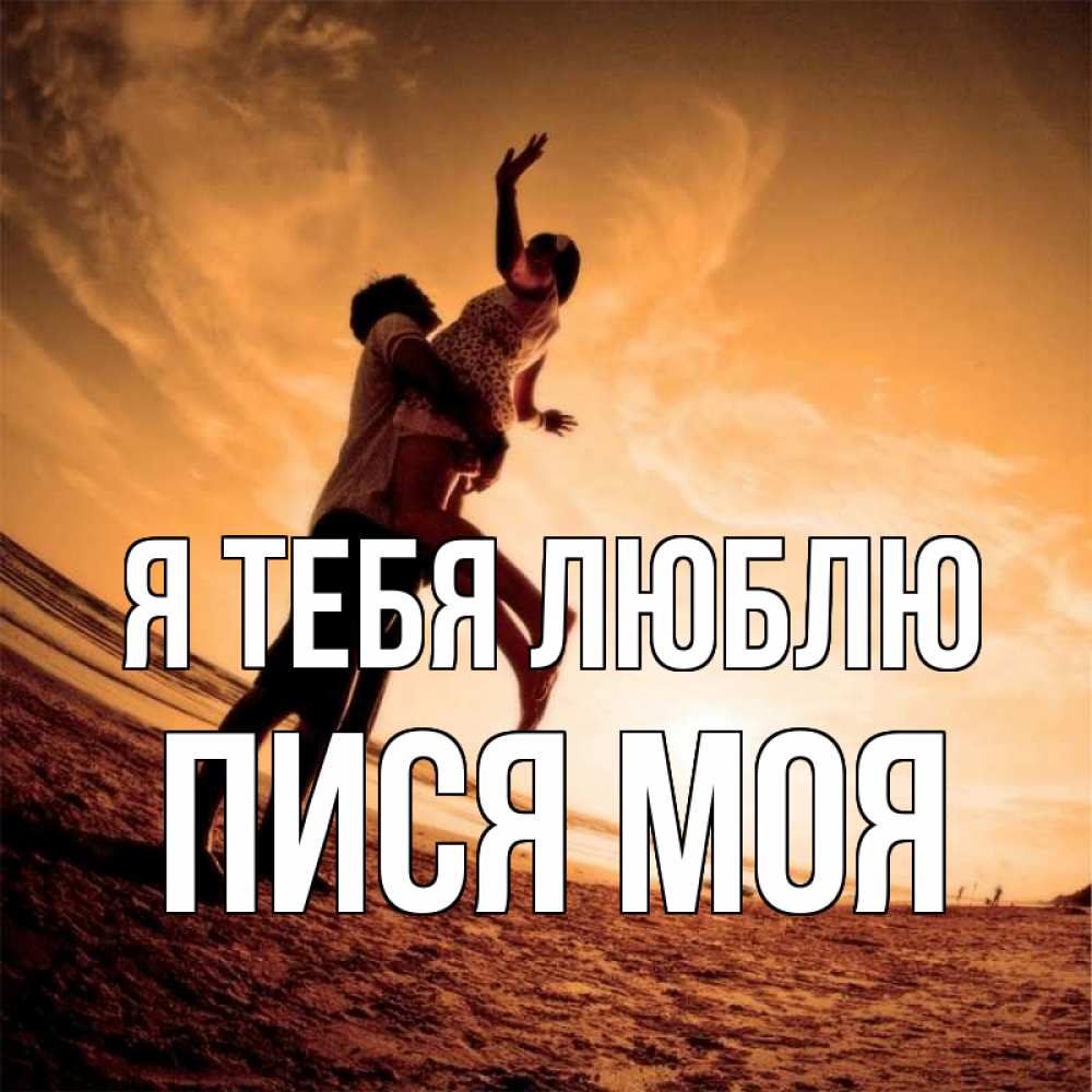 Открытка на каждый день с именем, пися-моя Я тебя люблю парень держит девушку Прикольная открытка с пожеланием онлайн скачать бесплатно 