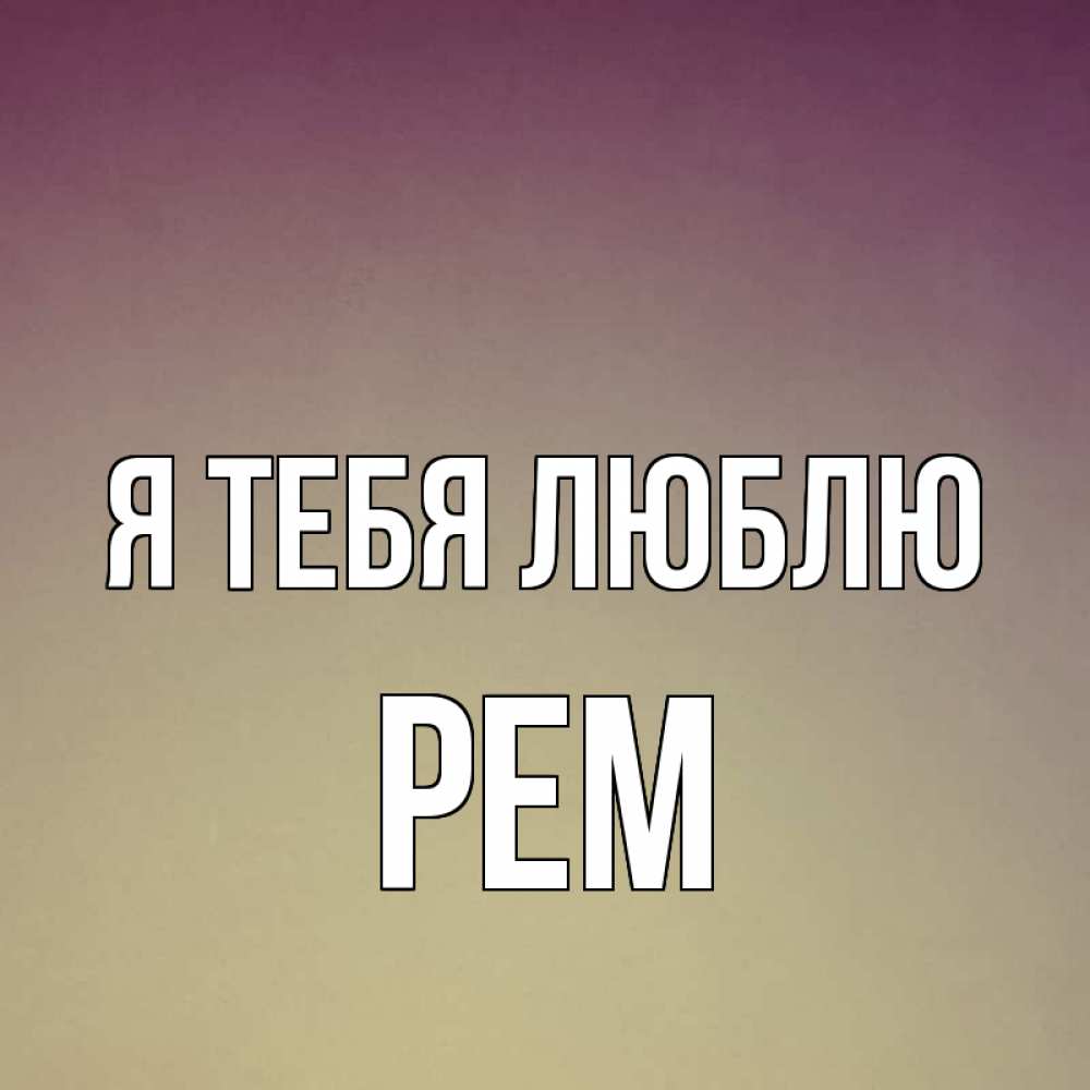 Открытка на каждый день с именем, Рем Я тебя люблю для любимой Прикольная открытка с пожеланием онлайн скачать бесплатно 