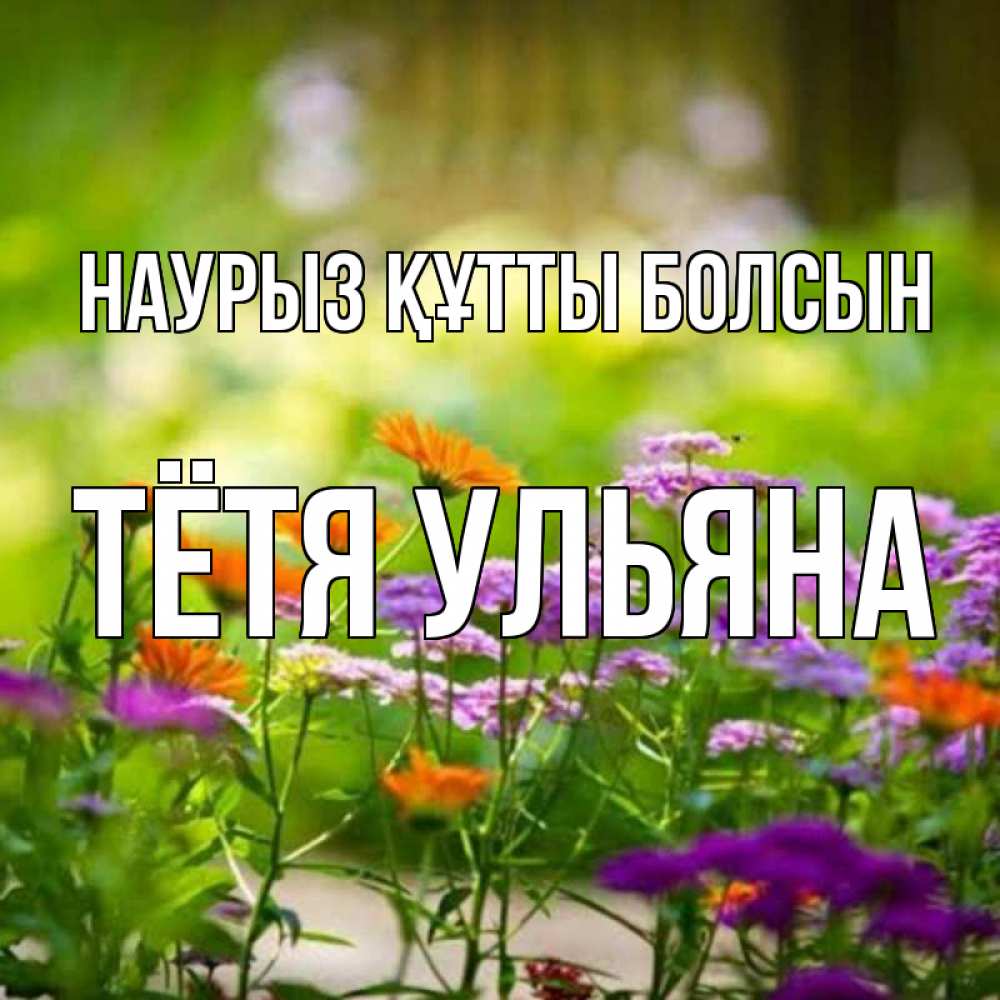 Открытка на каждый день с именем, Тётя-Ульяна Наурыз құтты болсын цветы Прикольная открытка с пожеланием онлайн скачать бесплатно 
