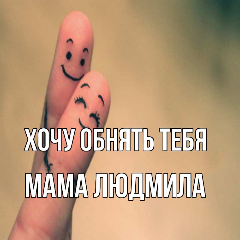 Открытка на каждый день с именем, Мама-Людмила Хочу обнять тебя рисунок на пальцах Прикольная открытка с пожеланием онлайн скачать бесплатно 