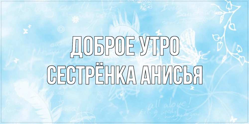 Открытка на каждый день с именем, Сестрёнка-Анисья Доброе утро красивые открытки зимнее Прикольная открытка с пожеланием онлайн скачать бесплатно 