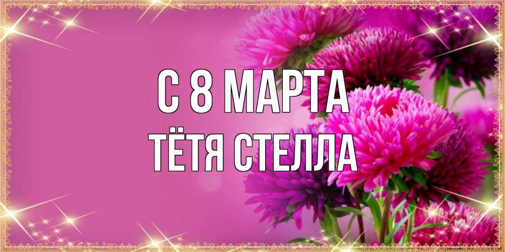 Открытка на каждый день с именем, Тётя-Стелла С 8 МАРТА садовые цветы на 8 марта Прикольная открытка с пожеланием онлайн скачать бесплатно 