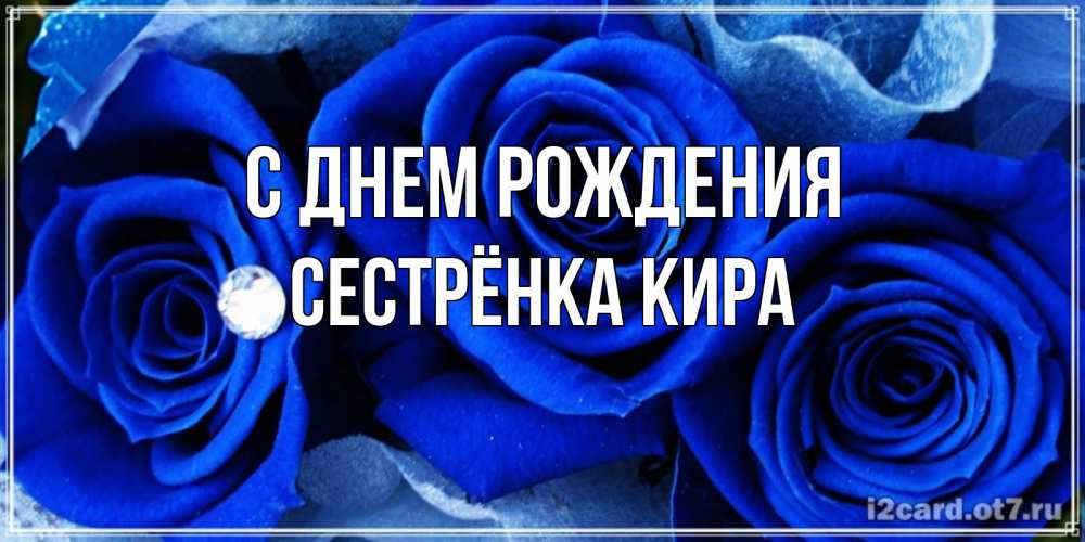 Открытка на каждый день с именем, Сестрёнка-Кира С днем рождения синие розы в росе Прикольная открытка с пожеланием онлайн скачать бесплатно 
