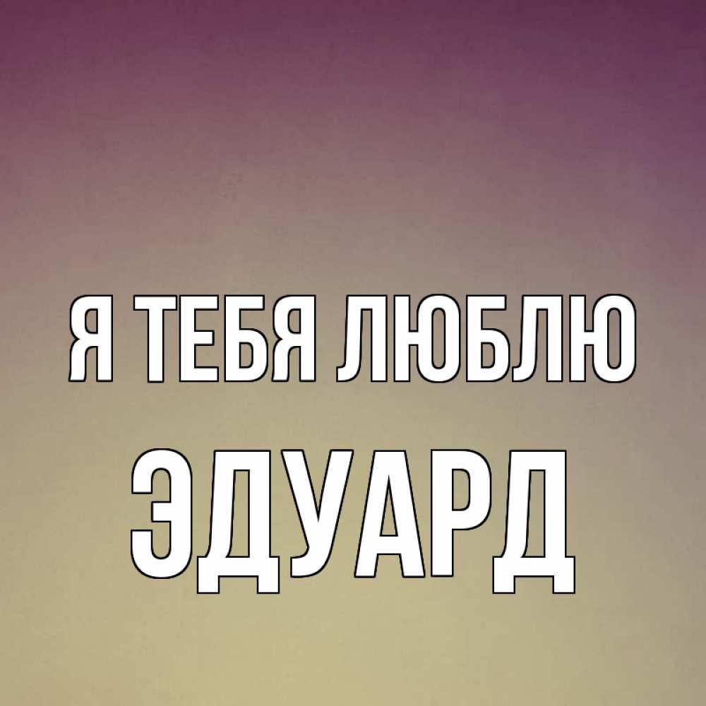 Открытка на каждый день с именем, Эдуард Я тебя люблю для любимой Прикольная открытка с пожеланием онлайн скачать бесплатно 