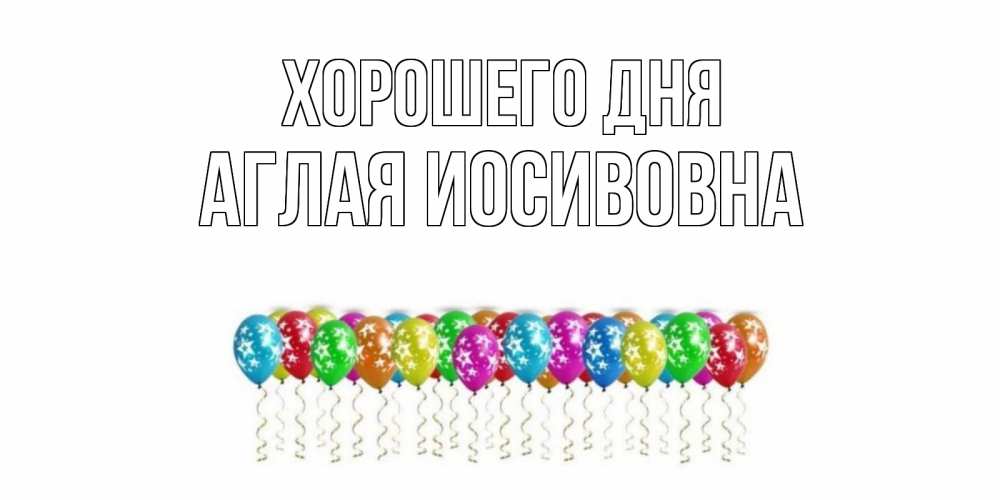 Открытка на каждый день с именем, Аглая-Иосивовна Хорошего дня прекрасного дня Прикольная открытка с пожеланием онлайн скачать бесплатно 