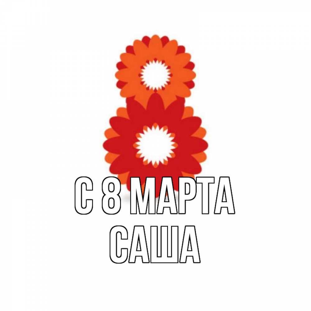 Открытка на каждый день с именем, Саша С 8 марта восьмерка из лепестков Прикольная открытка с пожеланием онлайн скачать бесплатно 