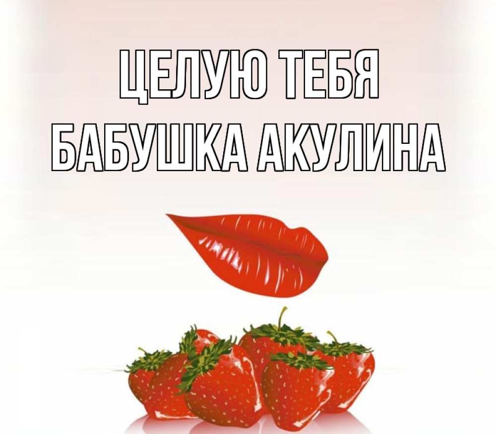 Открытка на каждый день с именем, Бабушка-Акулина Целую тебя губки держат клубничку Прикольная открытка с пожеланием онлайн скачать бесплатно 