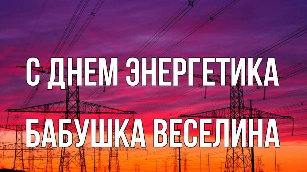 Открытка на каждый день с именем, Бабушка-Веселина С днем энергетика энергия электричество закат Прикольная открытка с пожеланием онлайн скачать бесплатно 
