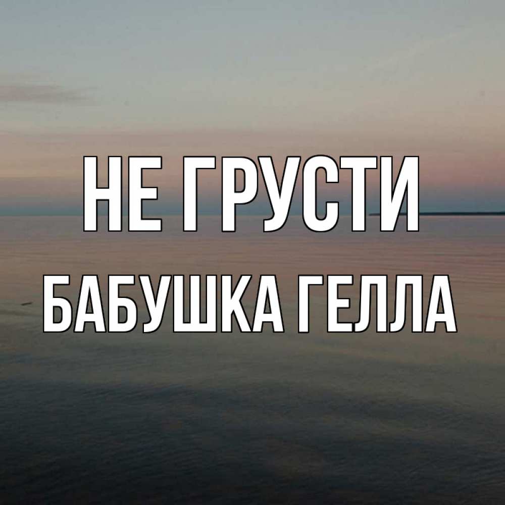 Открытка на каждый день с именем, Бабушка-Гелла Не грусти водная гладь Прикольная открытка с пожеланием онлайн скачать бесплатно 