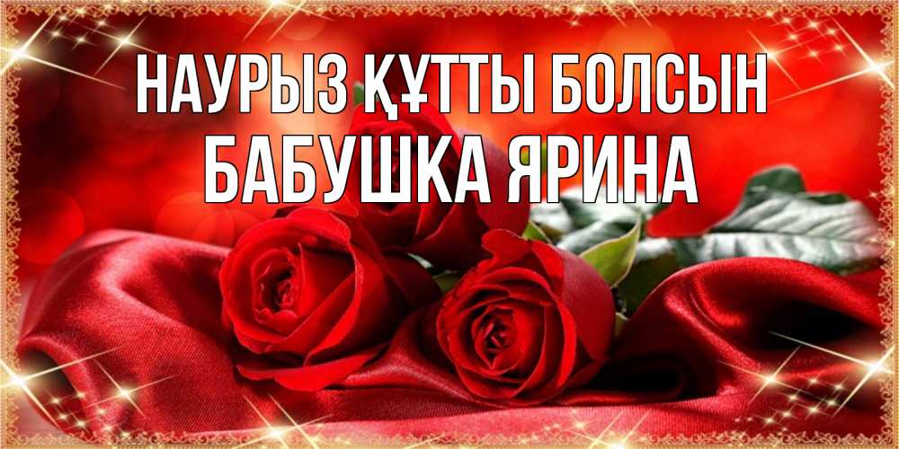 Открытка на каждый день с именем, Бабушка-Ярина Наурыз құтты болсын открытка красного цвета с розами на наурыз Прикольная открытка с пожеланием онлайн скачать бесплатно 