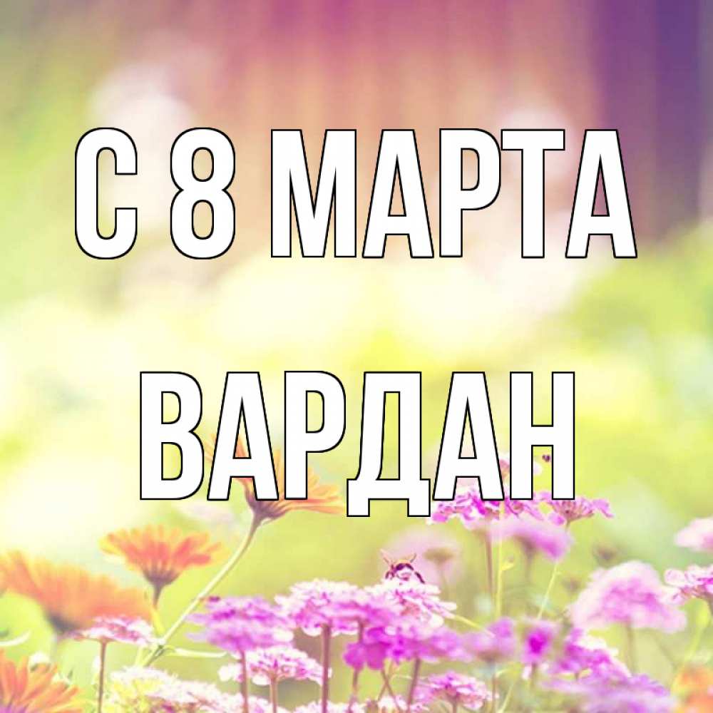 Открытка на каждый день с именем, Вардан С 8 МАРТА цветы весна Прикольная открытка с пожеланием онлайн скачать бесплатно 