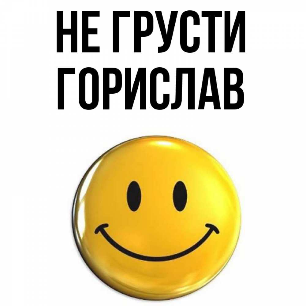 Открытка на каждый день с именем, Горислав Не грусти триде смайл Прикольная открытка с пожеланием онлайн скачать бесплатно 