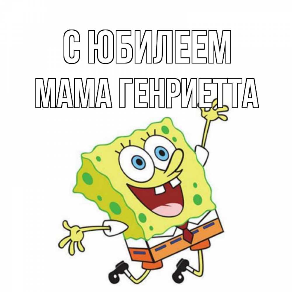 Открытка на каждый день с именем, Мама-Генриетта С юбилеем губка боб Прикольная открытка с пожеланием онлайн скачать бесплатно 