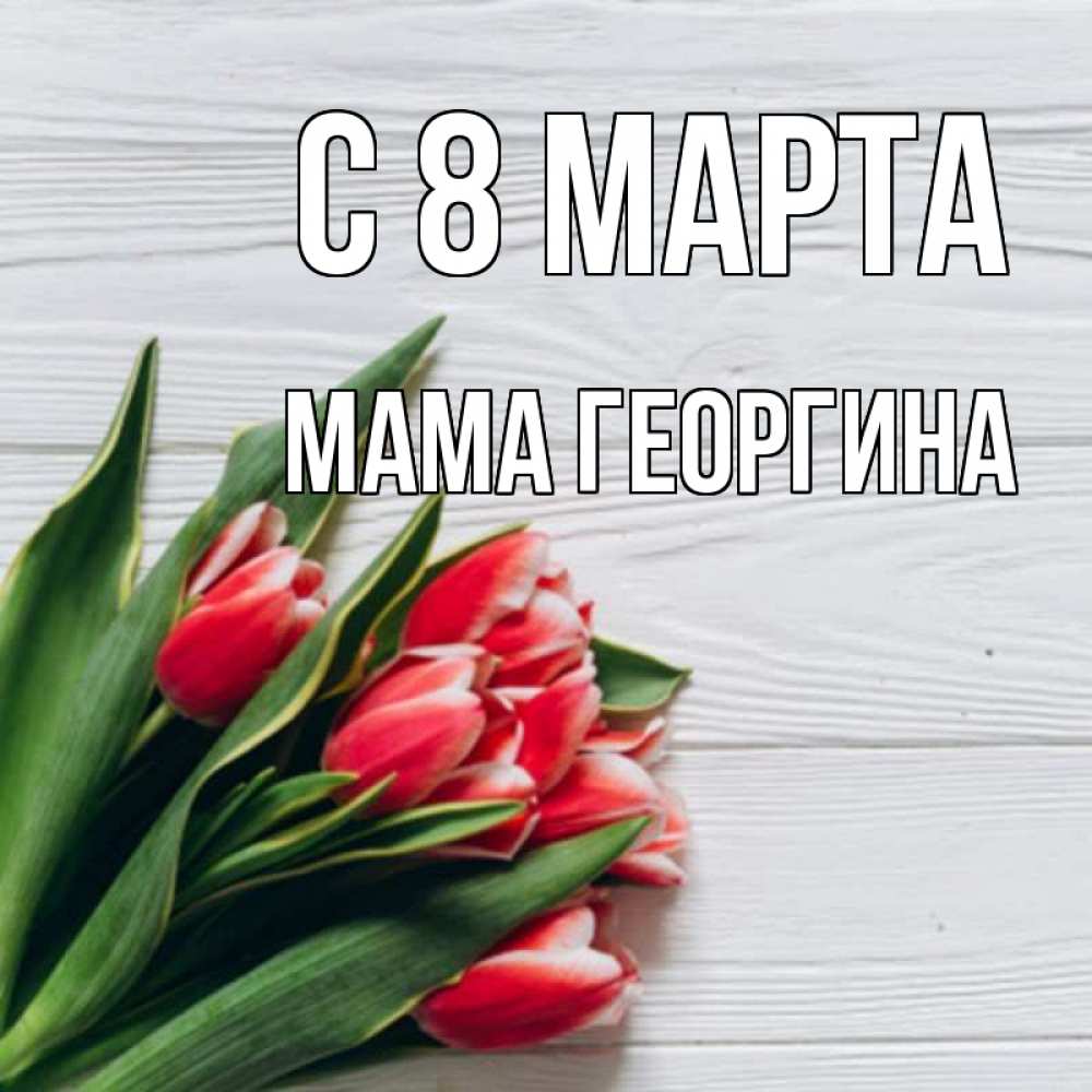 Открытка на каждый день с именем, Мама-Георгина С 8 МАРТА весна 2 Прикольная открытка с пожеланием онлайн скачать бесплатно 