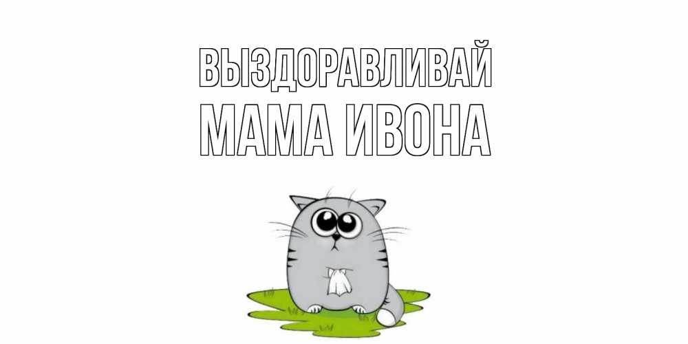 Открытка на каждый день с именем, Мама-Ивона Выздоравливай кот и открытки про выздоровление Прикольная открытка с пожеланием онлайн скачать бесплатно 