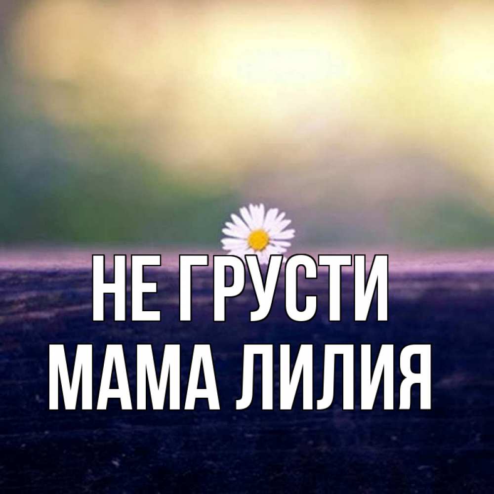 Открытка на каждый день с именем, Мама-Лилия Не грусти красота Прикольная открытка с пожеланием онлайн скачать бесплатно 