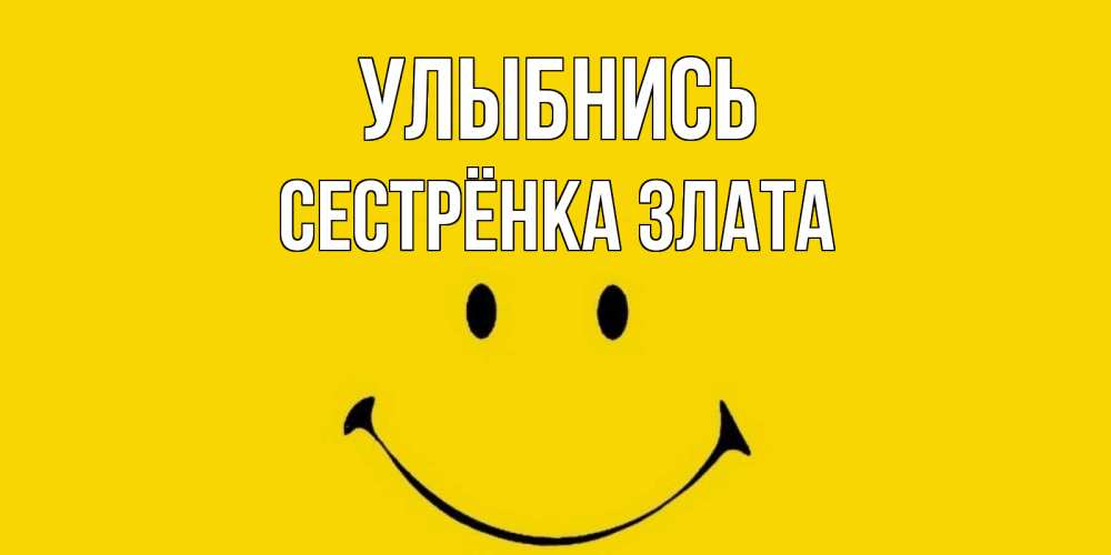 Открытка на каждый день с именем, Сестрёнка-Злата Улыбнись радость и улыбка Прикольная открытка с пожеланием онлайн скачать бесплатно 